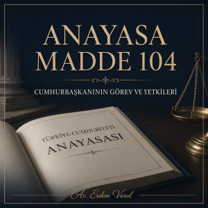 Anayasa Madde 104 – Cumhurbaskaninin Gorev ve Yetkileri